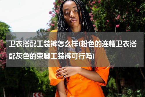 卫衣搭配工装裤怎么样(粉色的连帽卫衣搭配灰色的束脚工装裤可行吗)