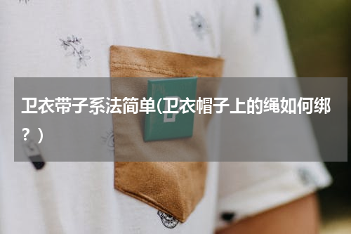 卫衣带子系法简单(卫衣帽子上的绳如何绑？)
