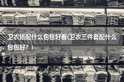 卫衣搭配什么包包好看(卫衣三件套配什么包包好？)