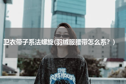 卫衣带子系法螺旋(羽绒服腰带怎么系？)