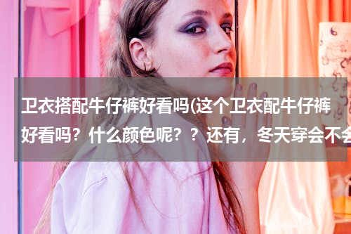 卫衣搭配牛仔裤好看吗(这个卫衣配牛仔裤好看吗？什么颜色呢？？还有，冬天穿会不会冷，加绒的)
