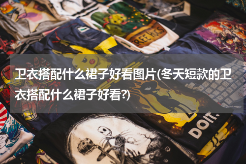 卫衣搭配什么裙子好看图片(冬天短款的卫衣搭配什么裙子好看?)