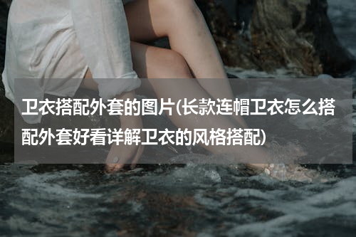 卫衣搭配外套的图片(长款连帽卫衣怎么搭配外套好看详解卫衣的风格搭配)