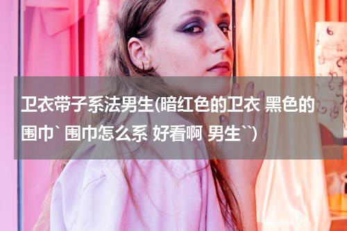 卫衣带子系法男生(暗红色的卫衣 黑色的围巾` 围巾怎么系 好看啊 男生``)