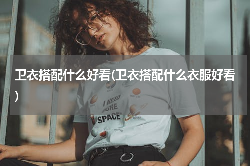 卫衣搭配什么好看(卫衣搭配什么衣服好看)