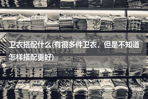 卫衣搭配什么(有很多件卫衣，但是不知道怎样搭配更好)
