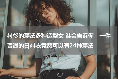 衬衫的穿法多种造型女 谁会告诉你，一件普通的白衬衣竟然可以有24种穿法