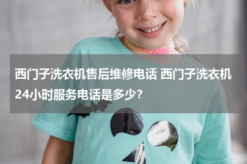 西门子洗衣机售后维修电话 西门子洗衣机24小时服务电话是多少？