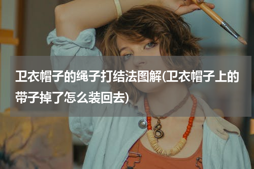 卫衣帽子的绳子打结法图解(卫衣帽子上的带子掉了怎么装回去)