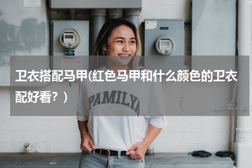 卫衣搭配马甲(红色马甲和什么颜色的卫衣配好看？)
