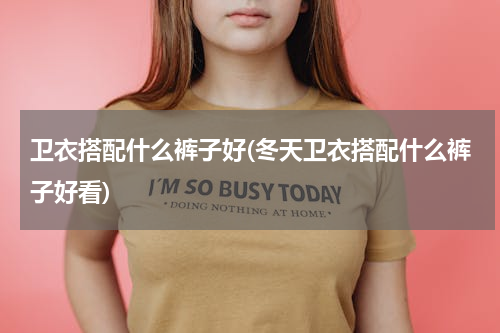 卫衣搭配什么裤子好(冬天卫衣搭配什么裤子好看)
