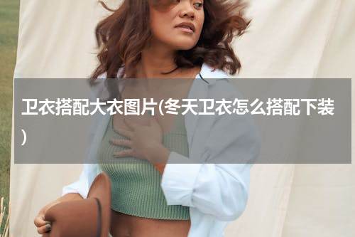 卫衣搭配大衣图片(冬天卫衣怎么搭配下装)