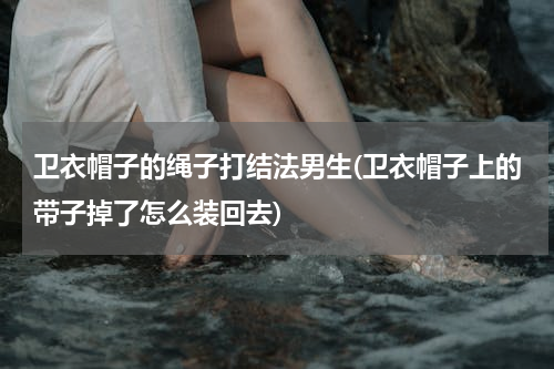 卫衣帽子的绳子打结法男生(卫衣帽子上的带子掉了怎么装回去)