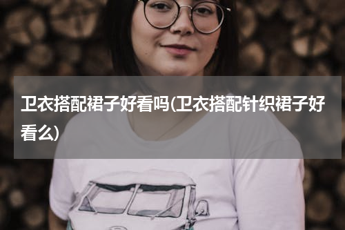 卫衣搭配裙子好看吗(卫衣搭配针织裙子好看么)