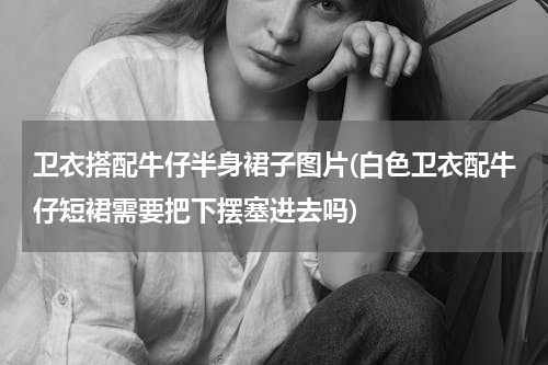 卫衣搭配牛仔半身裙子图片(白色卫衣配牛仔短裙需要把下摆塞进去吗)