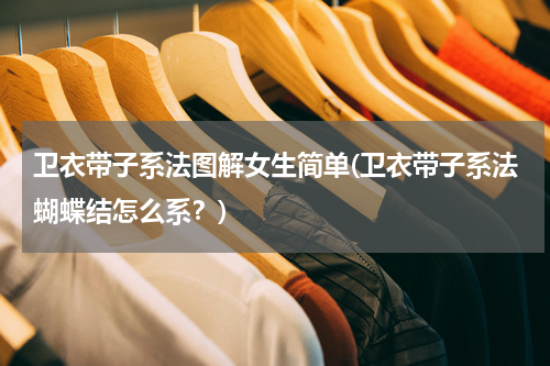 卫衣带子系法图解女生简单(卫衣带子系法蝴蝶结怎么系？)