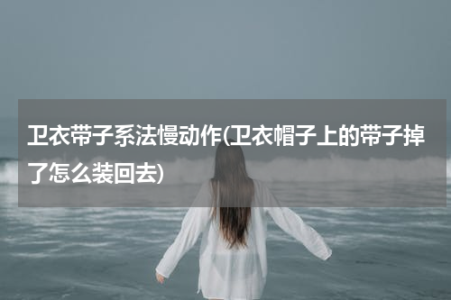 卫衣带子系法慢动作(卫衣帽子上的带子掉了怎么装回去)