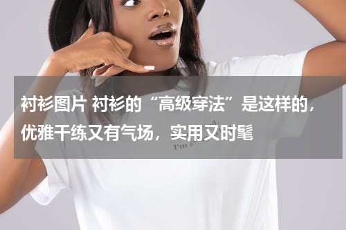 衬衫图片 衬衫的“高级穿法”是这样的，优雅干练又有气场，实用又时髦