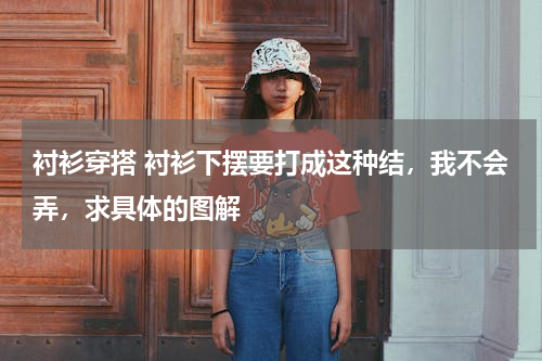 衬衫穿搭 衬衫下摆要打成这种结，我不会弄，求具体的图解