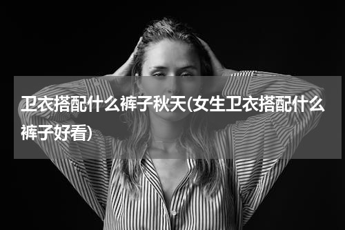 卫衣搭配什么裤子秋天(女生卫衣搭配什么裤子好看)