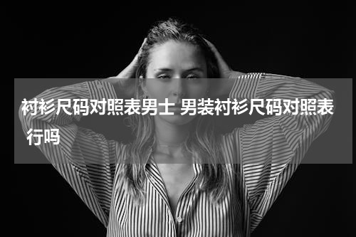 衬衫尺码对照表男士 男装衬衫尺码对照表 行吗