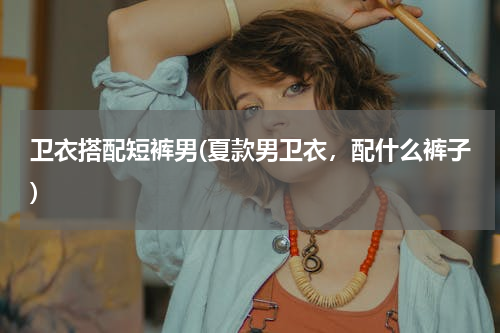 卫衣搭配短裤男(夏款男卫衣，配什么裤子)