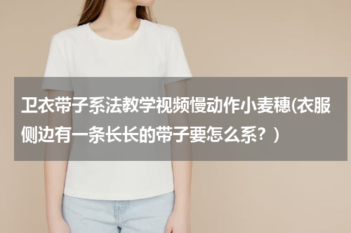卫衣带子系法教学视频慢动作小麦穗(衣服侧边有一条长长的带子要怎么系？)