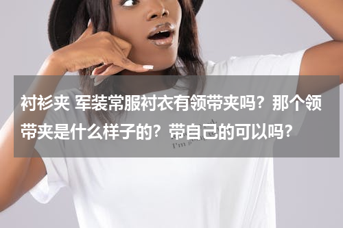 衬衫夹 军装常服衬衣有领带夹吗？那个领带夹是什么样子的？带自己的可以吗？