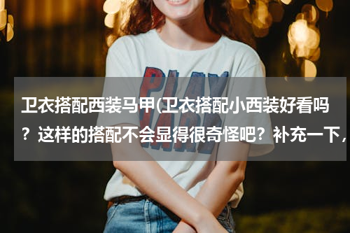 卫衣搭配西装马甲(卫衣搭配小西装好看吗？这样的搭配不会显得很奇怪吧？补充一下，我是男生。。。)