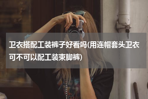 卫衣搭配工装裤子好看吗(用连帽套头卫衣可不可以配工装束脚裤)