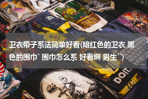 卫衣带子系法简单好看(暗红色的卫衣 黑色的围巾` 围巾怎么系 好看啊 男生``)