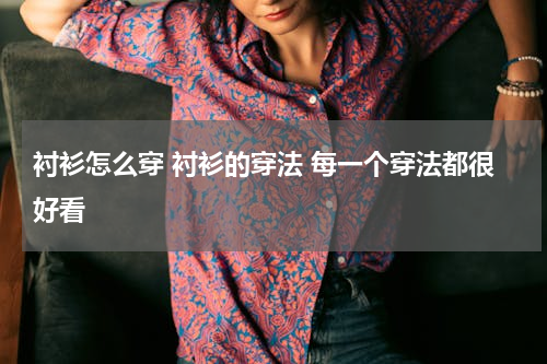 衬衫怎么穿 衬衫的穿法 每一个穿法都很好看