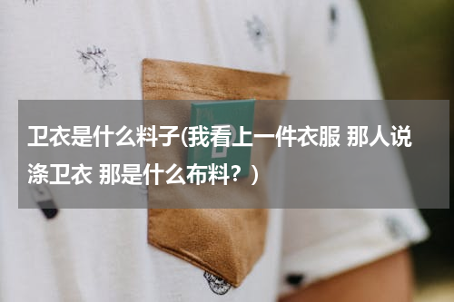 卫衣是什么料子(我看上一件衣服 那人说涤卫衣 那是什么布料？)