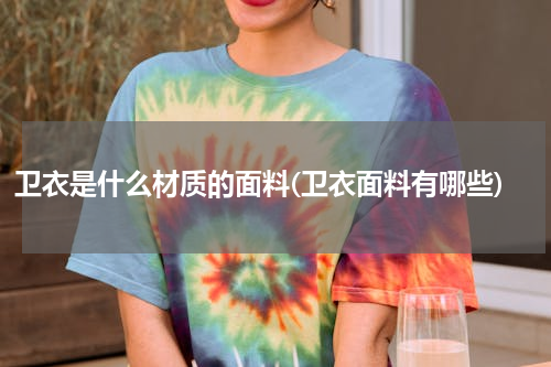 卫衣是什么材质的面料(卫衣面料有哪些)