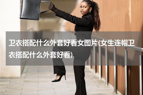 卫衣搭配什么外套好看女图片(女生连帽卫衣搭配什么外套好看)