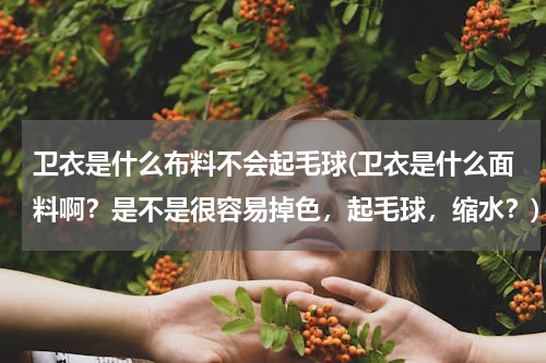 卫衣是什么布料不会起毛球(卫衣是什么面料啊？是不是很容易掉色，起毛球，缩水？)