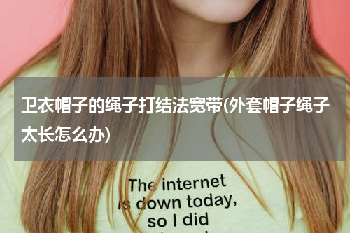 卫衣帽子的绳子打结法宽带(外套帽子绳子太长怎么办)