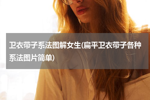 卫衣带子系法图解女生(扁平卫衣带子各种系法图片简单)