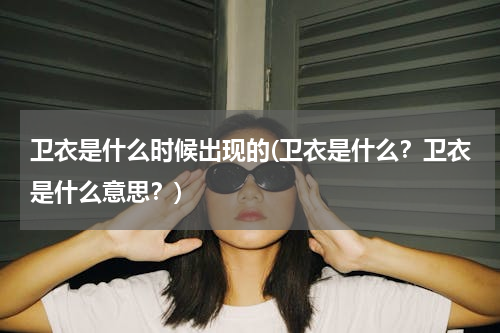 卫衣是什么时候出现的(卫衣是什么？卫衣是什么意思？)