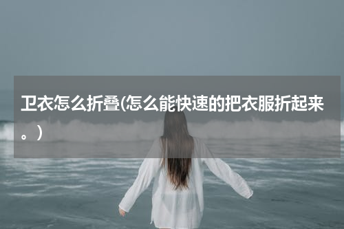 卫衣怎么折叠(怎么能快速的把衣服折起来。)
