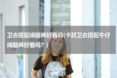 卫衣搭配阔腿裤好看吗(卡其卫衣搭配牛仔阔腿裤好看吗？)