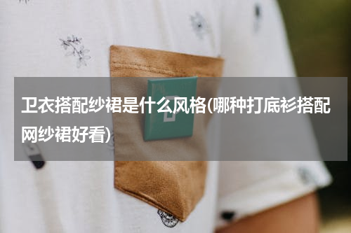 卫衣搭配纱裙是什么风格(哪种打底衫搭配网纱裙好看)