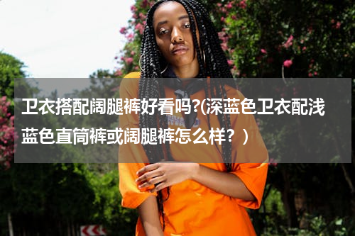 卫衣搭配阔腿裤好看吗?(深蓝色卫衣配浅蓝色直筒裤或阔腿裤怎么样？)