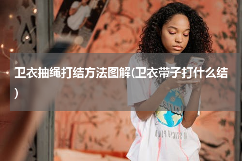 卫衣抽绳打结方法图解(卫衣带子打什么结)