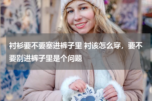 衬衫要不要塞进裤子里 衬该怎么穿，要不要别进裤子里是个问题