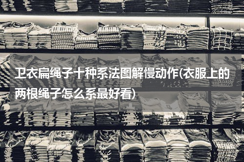 卫衣扁绳子十种系法图解慢动作(衣服上的两根绳子怎么系最好看)