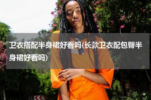 卫衣搭配半身裙好看吗(长款卫衣配包臀半身裙好看吗)