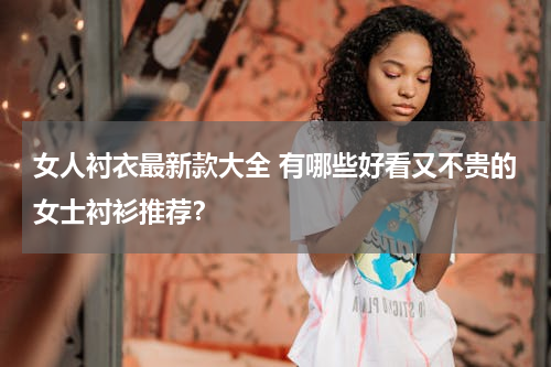 女人衬衣最新款大全 有哪些好看又不贵的女士衬衫推荐？