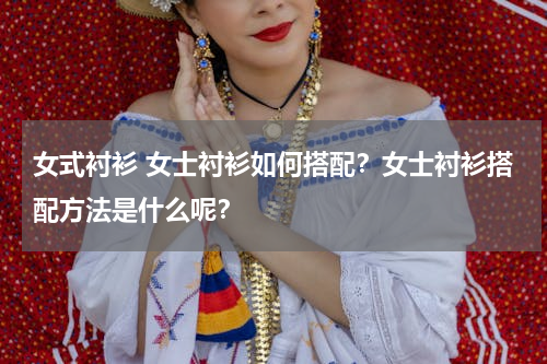 女式衬衫 女士衬衫如何搭配？女士衬衫搭配方法是什么呢？