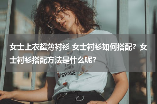 女士上衣超薄衬衫 女士衬衫如何搭配？女士衬衫搭配方法是什么呢？